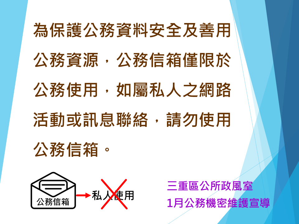 1月公務機密維護宣導-為保護公務資料安全及善用公務資源,公務信箱僅限於公務使用,如屬私人之網路活動或訊息聯絡,請勿使用公務信箱